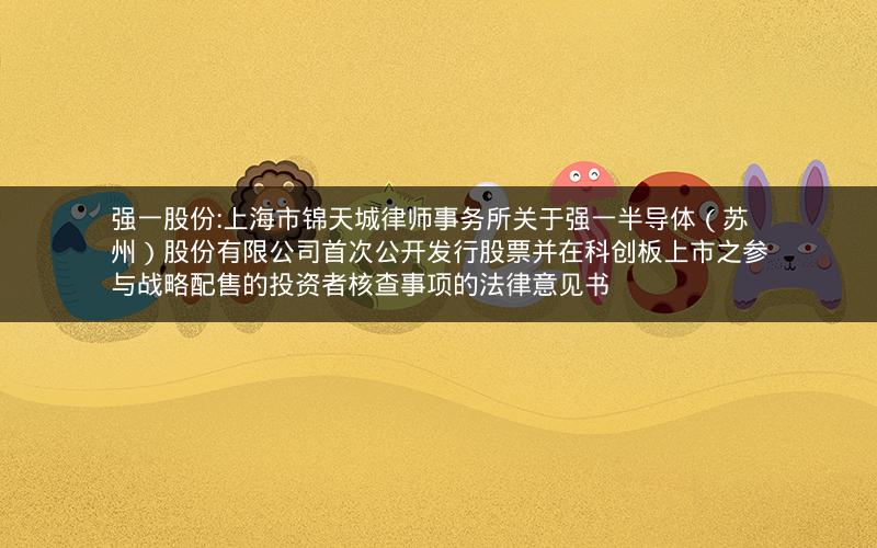 强一股份:上海市锦天城律师事务所关于强一半导体（苏州）股份有限公司首次公开发行股票并在科创板上市之参与战略配售的投资者核查事项的法律意见书