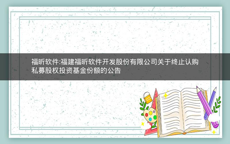 福昕软件:福建福昕软件开发股份有限公司关于终止认购私募股权投资基金份额的公告