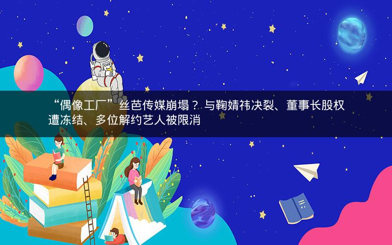 “偶像工厂”丝芭传媒崩塌？ 与鞠婧祎决裂、董事长股权遭冻结、多位解约艺人被限消