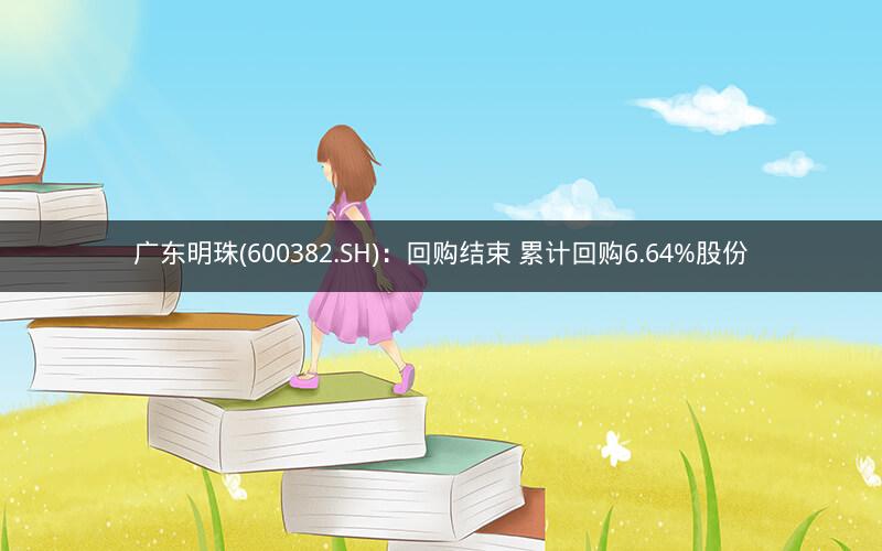 广东明珠(600382.SH):回购结束 累计回购6.64%股份