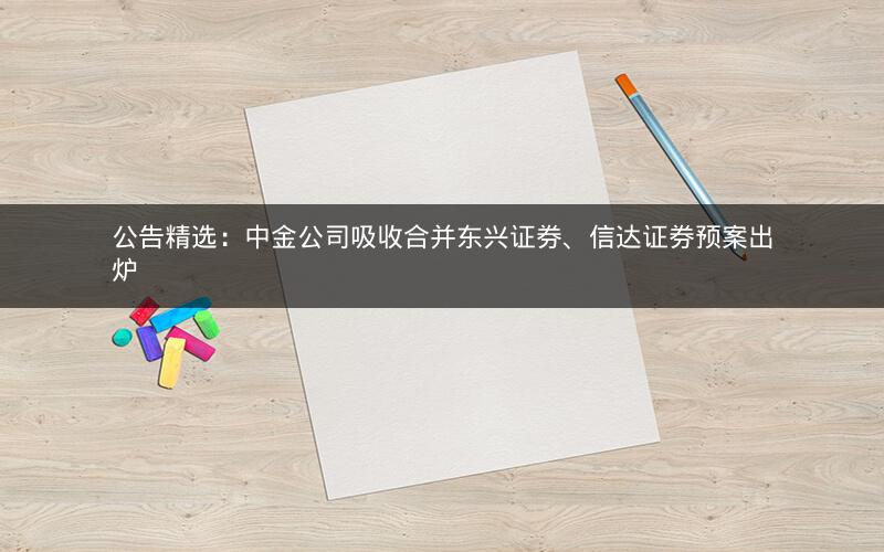 公告精选：中金公司吸收合并东兴证券、信达证券预案出炉