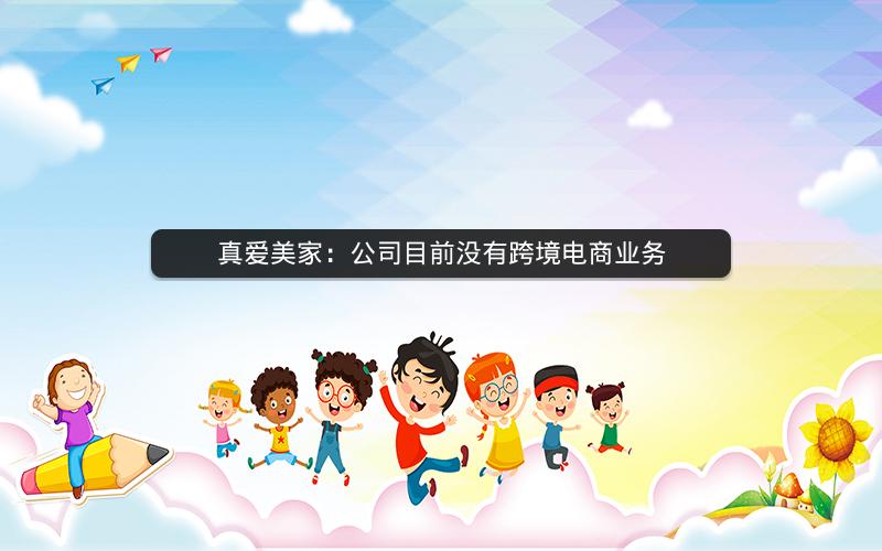 真爱美家：公司目前没有跨境电商业务