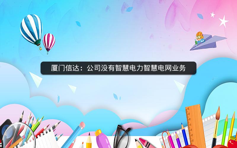 厦门信达：公司没有智慧电力智慧电网业务