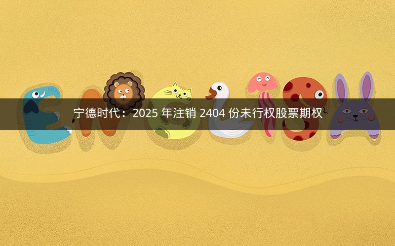 宁德时代：2025 年注销 2404 份未行权股票期权