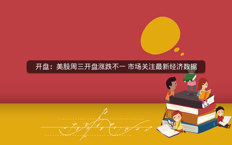开盘：美股周三开盘涨跌不一 市场关注最新经济数据