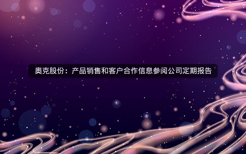 奥克股份：产品销售和客户合作信息参阅公司定期报告