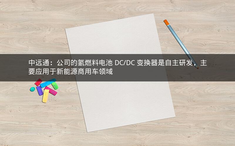中远通：公司的氢燃料电池 DC/DC 变换器是自主研发，主要应用于新能源商用车领域
