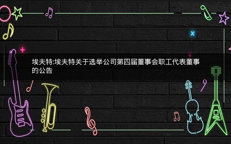 埃夫特:埃夫特关于选举公司第四届董事会职工代表董事的公告