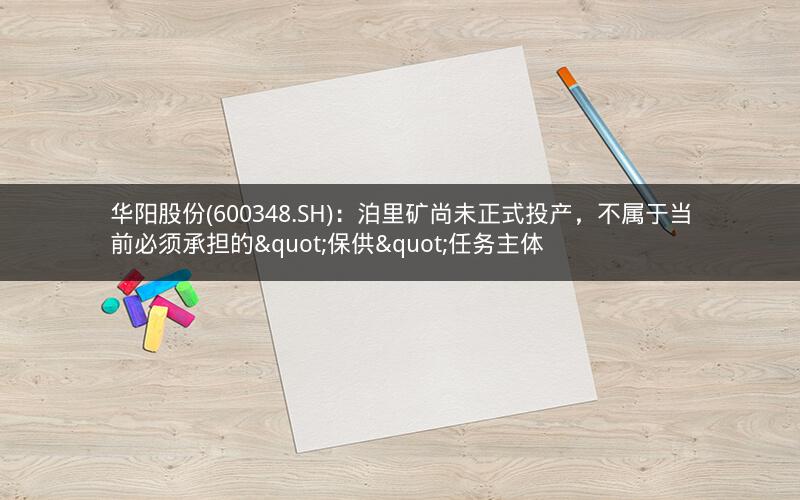 华阳股份(600348.SH)：泊里矿尚未正式投产，不属于当前必须承担的"保供"任务主体