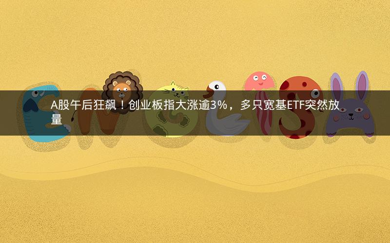 A股午后狂飙！创业板指大涨逾3％，多只宽基ETF突然放量