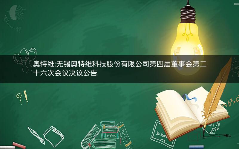 奥特维:无锡奥特维科技股份有限公司第四届董事会第二十六次会议决议公告