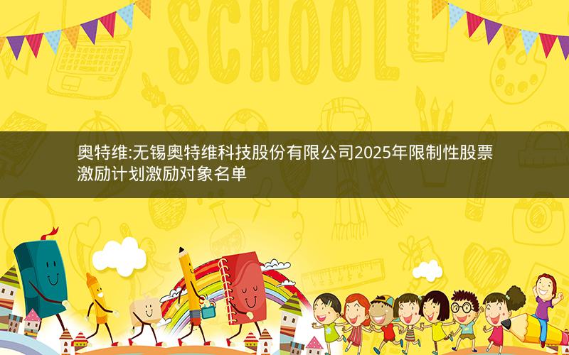 奥特维:无锡奥特维科技股份有限公司2025年限制性股票激励计划激励对象名单