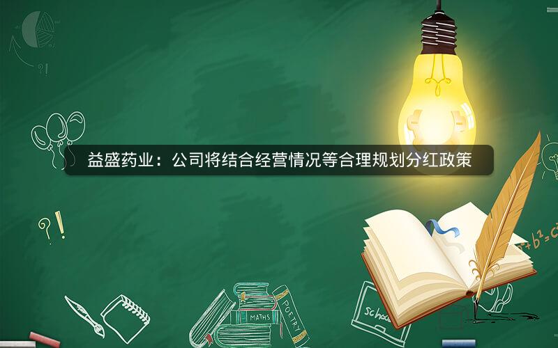 益盛药业：公司将结合经营情况等合理规划分红政策