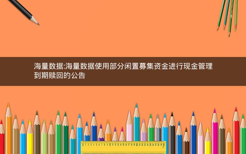 海量数据:海量数据使用部分闲置募集资金进行现金管理到期赎回的公告