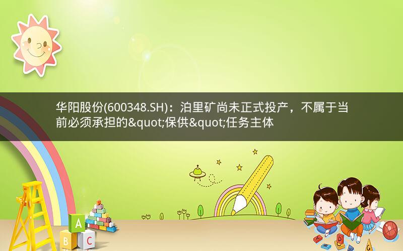 华阳股份(600348.SH)：泊里矿尚未正式投产，不属于当前必须承担的"保供"任务主体