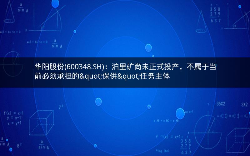 华阳股份(600348.SH)：泊里矿尚未正式投产，不属于当前必须承担的"保供"任务主体