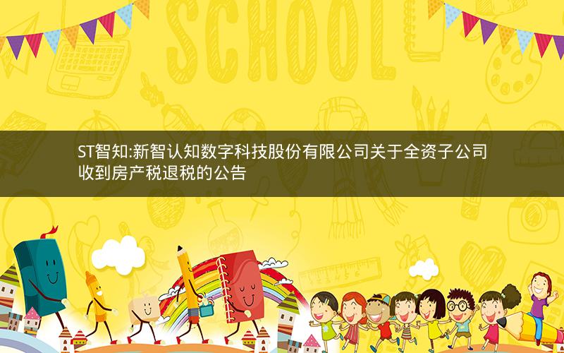 ST智知:新智认知数字科技股份有限公司关于全资子公司收到房产税退税的公告