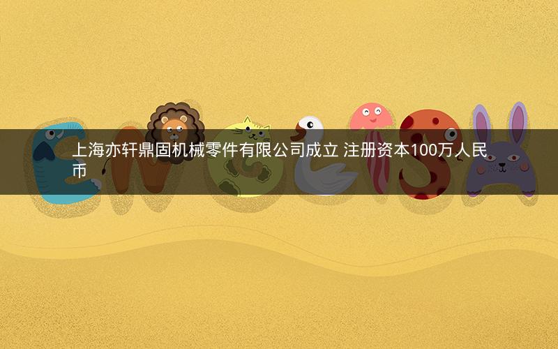 上海亦轩鼎固机械零件有限公司成立 注册资本100万人民币