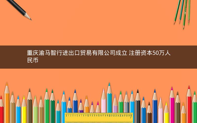 重庆渝马智行进出口贸易有限公司成立 注册资本50万人民币