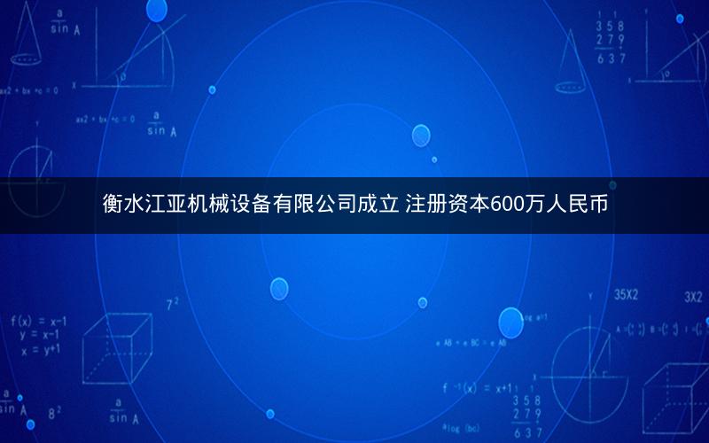 衡水江亚机械设备有限公司成立 注册资本600万人民币