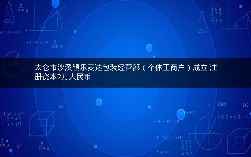 太仓市沙溪镇乐麦达包装经营部（个体工商户）成立 注册资本2万人民币