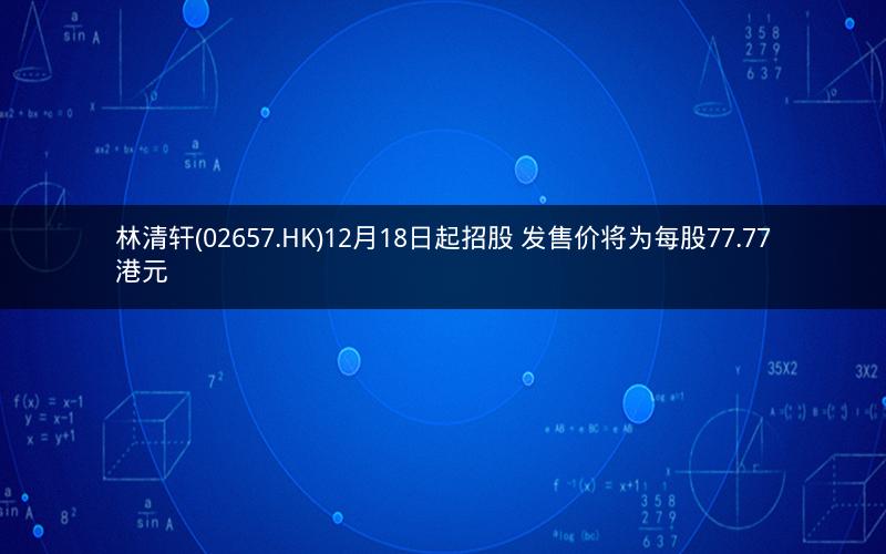 林清轩(02657.HK)12月18日起招股 发售价将为每股77.77港元