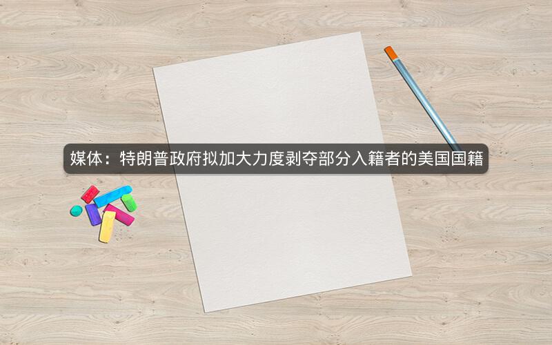 媒体：特朗普政府拟加大力度剥夺部分入籍者的美国国籍