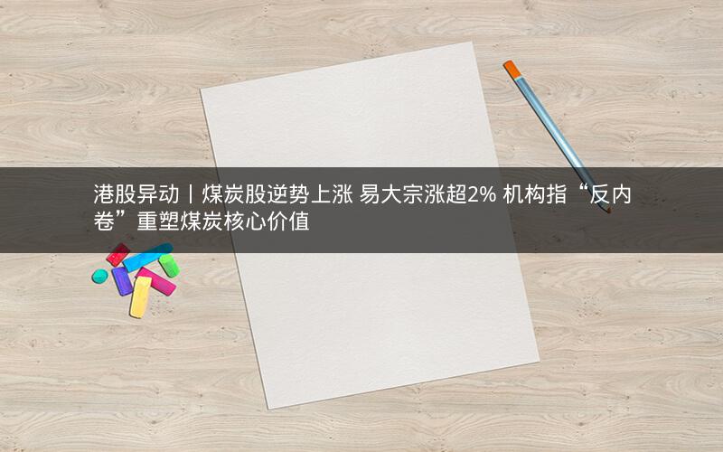 港股异动丨煤炭股逆势上涨 易大宗涨超2% 机构指“反内卷”重塑煤炭核心价值