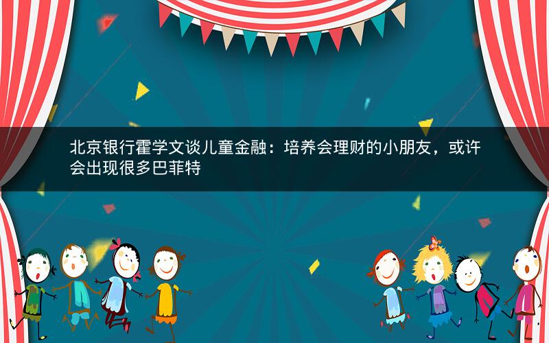 北京银行霍学文谈儿童金融：培养会理财的小朋友，或许会出现很多巴菲特