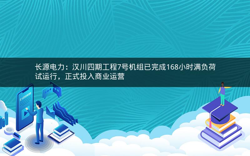 长源电力：汉川四期工程7号机组已完成168小时满负荷试运行，正式投入商业运营