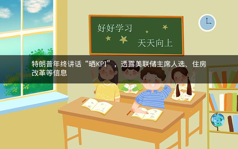 特朗普年终讲话“晒KPI”，透露美联储主席人选、住房改革等信息