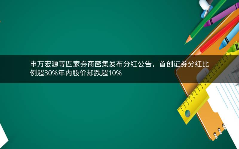 申万宏源等四家券商密集发布分红公告，首创证券分红比例超30%年内股价却跌超10%