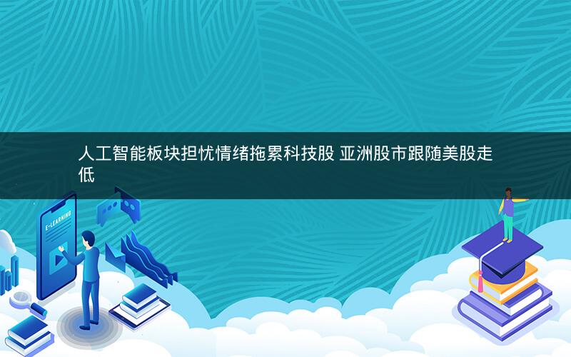 人工智能板块担忧情绪拖累科技股 亚洲股市跟随美股走低
