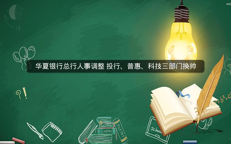 华夏银行总行人事调整 投行、普惠、科技三部门换帅