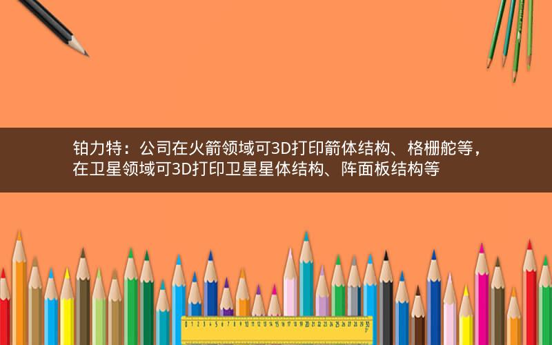 铂力特：公司在火箭领域可3D打印箭体结构、格栅舵等，在卫星领域可3D打印卫星星体结构、阵面板结构等