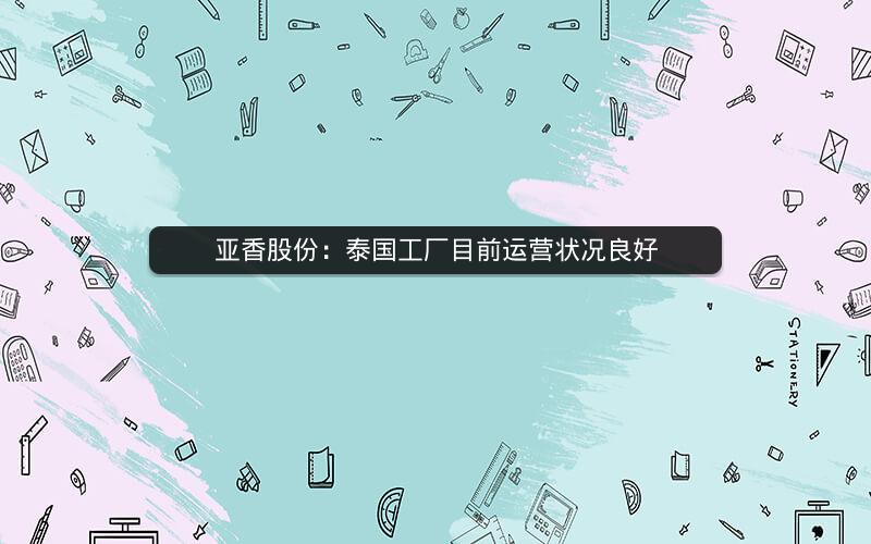 亚香股份：泰国工厂目前运营状况良好