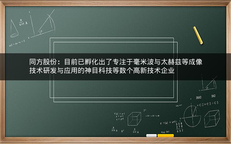 同方股份：目前已孵化出了专注于毫米波与太赫兹等成像技术研发与应用的神目科技等数个高新技术企业