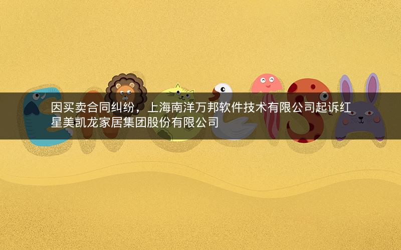 因买卖合同纠纷，上海南洋万邦软件技术有限公司起诉红星美凯龙家居集团股份有限公司