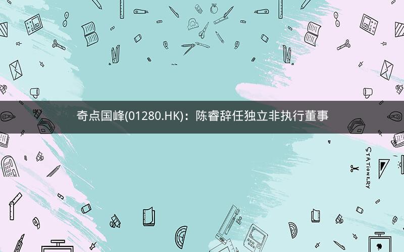 奇点国峰(01280.HK)：陈睿辞任独立非执行董事