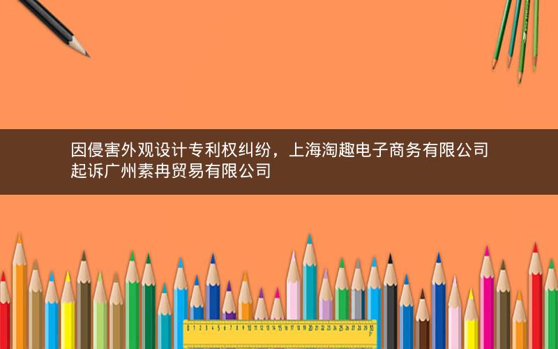 因侵害外观设计专利权纠纷，上海淘趣电子商务有限公司起诉广州素冉贸易有限公司