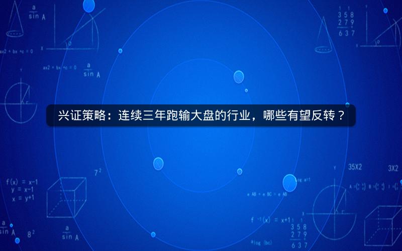 兴证策略：连续三年跑输大盘的行业，哪些有望反转？