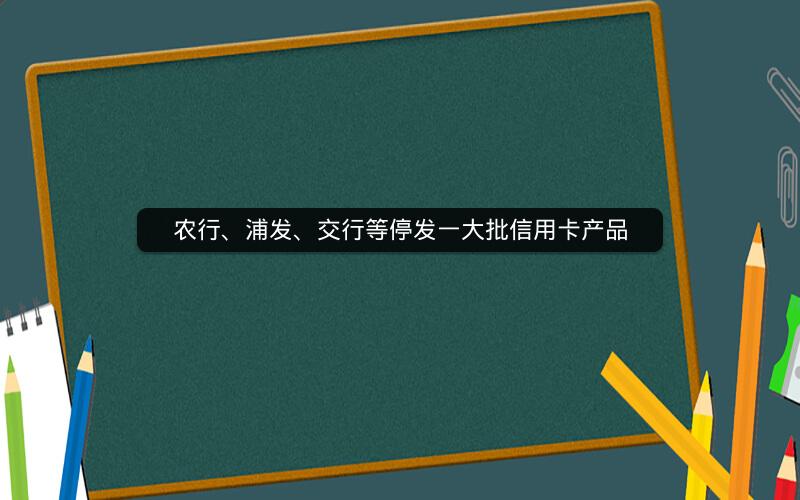 农行、浦发、交行等停发一大批信用卡产品