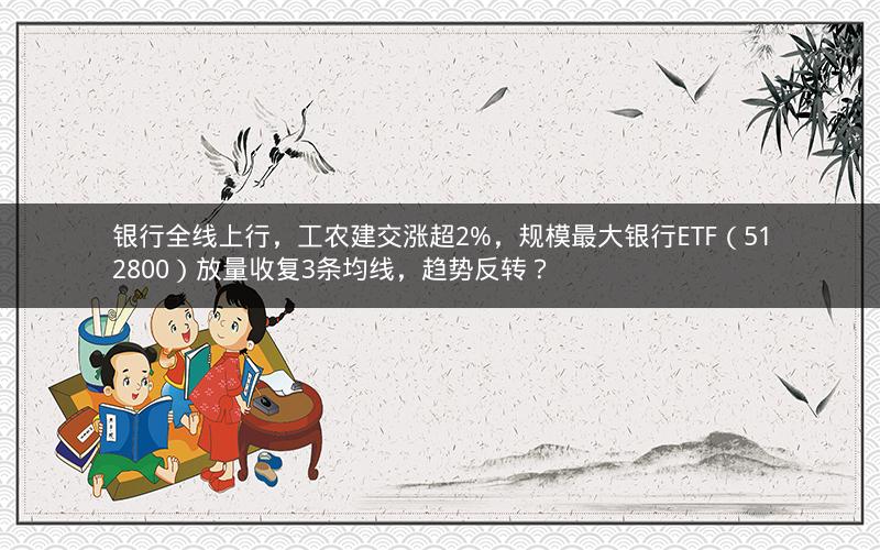 银行全线上行，工农建交涨超2%，规模最大银行ETF（512800）放量收复3条均线，趋势反转？