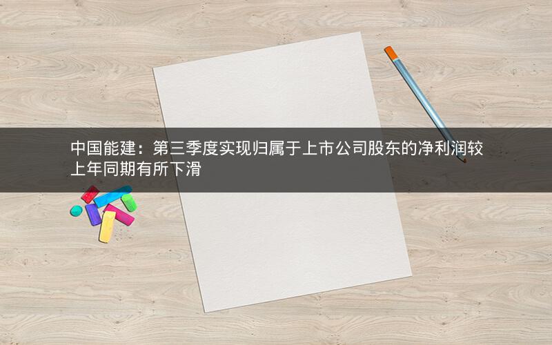 中国能建：第三季度实现归属于上市公司股东的净利润较上年同期有所下滑