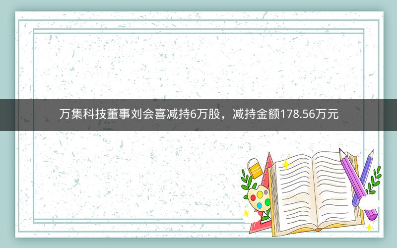 万集科技董事刘会喜减持6万股,减持金额178.56万元 万集科技董事刘会喜减持6万股,减持金额178.56万元