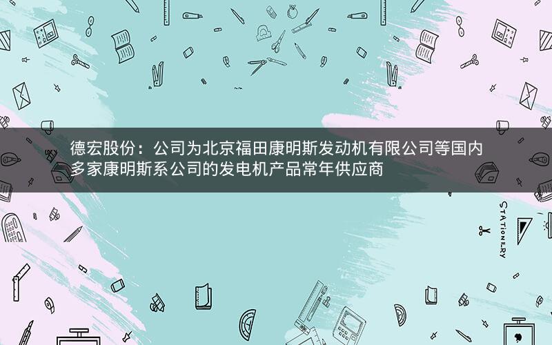 德宏股份：公司为北京福田康明斯发动机有限公司等国内多家康明斯系公司的发电机产品常年供应商