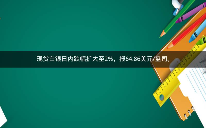 现货白银日内跌幅扩大至2%，报64.86美元/盎司。