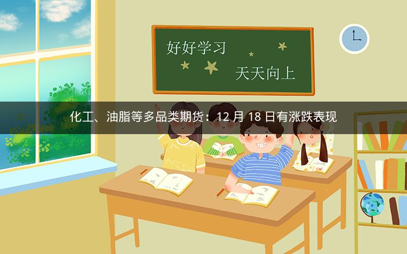 化工、油脂等多品类期货：12 月 18 日有涨跌表现