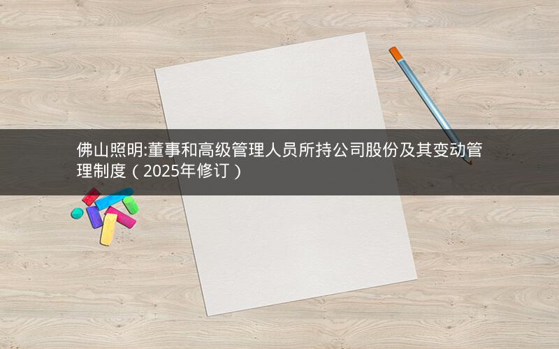 佛山照明:董事和高级管理人员所持公司股份及其变动管理制度（2025年修订）