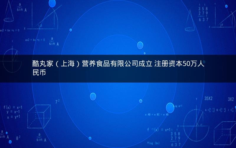 酷丸家（上海）营养食品有限公司成立 注册资本50万人民币
